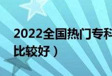 2022全国热门专科院校盘点（哪些专科学校比较好）