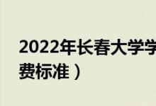 2022年长春大学学费多少钱（一年各专业收费标准）