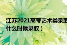 江苏2021高考艺术类录取结果（江苏2022高考艺术类本科什么时候录取）