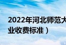 2022年河北师范大学学费多少钱（一年各专业收费标准）