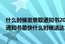 什么时候发录取通知书2021高考（2022高考本一批的录取通知书最快什么时候送达）