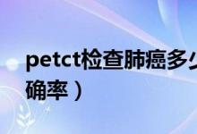 petct检查肺癌多少费用（petct检查肺癌准确率）