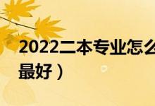 2022二本专业怎么选择最好（哪些二本专业最好）