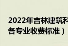 2022年吉林建筑科技学院学费多少钱（一年各专业收费标准）