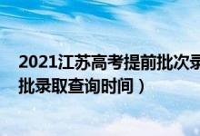 2021江苏高考提前批次录取时间（江苏2022高考本科提前批录取查询时间）