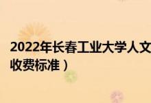 2022年长春工业大学人文信息学院学费多少钱（一年各专业收费标准）