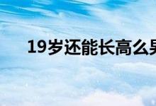 19岁还能长高么男（19岁还能长高么）