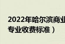 2022年哈尔滨商业大学学费多少钱（一年各专业收费标准）