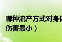 哪种流产方式对身体伤害最小（流产方式哪种伤害最小）