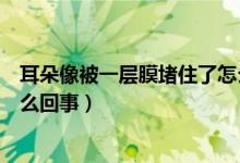 耳朵像被一层膜堵住了怎么缓解（耳朵像被一层膜堵住了怎么回事）