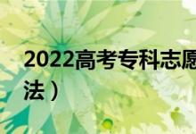 2022高考专科志愿如何填报合理（有什么方法）