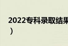 2022专科录取结果什么时候出来（哪天能查）