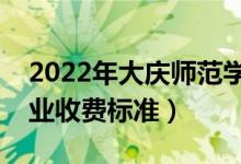 2022年大庆师范学院学费多少钱（一年各专业收费标准）