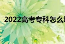 2022高考专科怎么填报志愿（有哪些窍门）