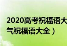 2020高考祝福语大全（2022高考成功简短霸气祝福语大全）