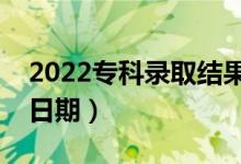 2022专科录取结果什么时候公布（具体查询日期）