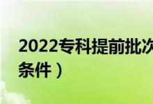 2022专科提前批次录取是什么意思（有什么条件）