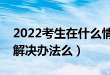 2022考生在什么情况下会不被录取（有什么解决办法么）