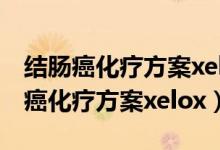 结肠癌化疗方案xelox化疗会掉头发吗（结肠癌化疗方案xelox）