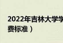 2022年吉林大学学费多少钱（一年各专业收费标准）