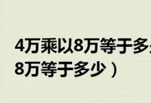 4万乘以8万等于多少你真的知道吗（4万乘以8万等于多少）