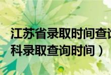 江苏省录取时间查询2021（江苏2022高考本科录取查询时间）