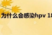 为什么会感染hpv 18型（为什么会感染hpv）