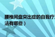 腰椎间盘突出症的自我疗法西安（腰椎间盘突出症的自我疗法有哪些）