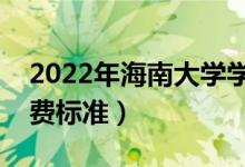 2022年海南大学学费多少钱（一年各专业收费标准）