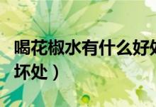 喝花椒水有什么好处（喝花椒水有什么好处和坏处）