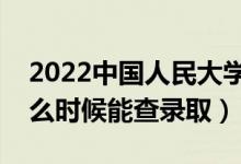 2022中国人民大学录取时间及查询入口（什么时候能查录取）