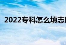 2022专科怎么填志愿（有哪些技巧及方法）