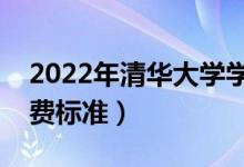 2022年清华大学学费多少钱（一年各专业收费标准）