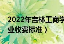 2022年吉林工商学院学费多少钱（一年各专业收费标准）