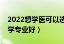 2022想学医可以选择哪些院校（哪些大学医学专业好）