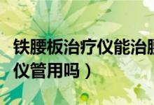 铁腰板治疗仪能治腰椎盘突出吗（铁腰板治疗仪管用吗）