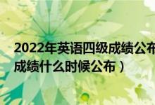 2022年英语四级成绩公布时间（2022全国英语四六级考试成绩什么时候公布）