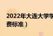 2022年大连大学学费多少钱（一年各专业收费标准）