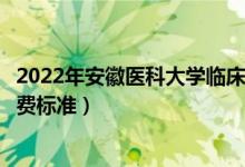 2022年安徽医科大学临床医学院学费多少钱（一年各专业收费标准）