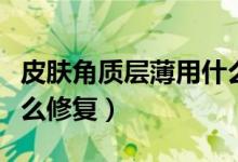 皮肤角质层薄用什么修复（皮肤角质层薄用什么修复）