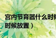 宫内节育器什么时候放置好（宫内节育器什么时候放置）