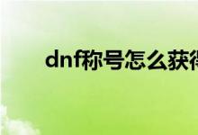 dnf称号怎么获得（dnf称号怎么得）