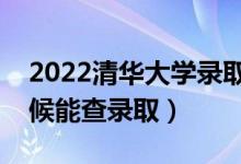 2022清华大学录取时间及查询入口（什么时候能查录取）