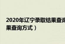 2020年辽宁录取结果查询（2022辽宁普通高校招生录取结果查询方式）