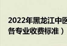 2022年黑龙江中医药大学学费多少钱（一年各专业收费标准）