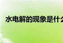 水电解的现象是什么（水电解的现象介绍）