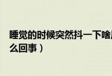 睡觉的时候突然抖一下啥原因（睡觉的时候突然抖一下是怎么回事）