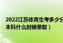 2022江苏体育生考多少分能上本科（江苏2022高考体育类本科什么时候录取）