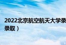 2022北京航空航天大学录取时间及查询入口（什么时候能查录取）