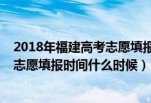 2018年福建高考志愿填报时间（2022福建高考专科批征求志愿填报时间什么时候）